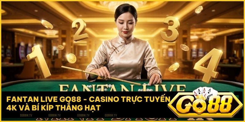 Fantan Live Go88 – Casino trực tuyến 4K và bí kíp thắng hạt